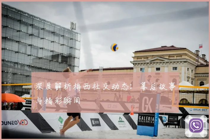深度解析梅西社交动态：幕后故事与精彩瞬间