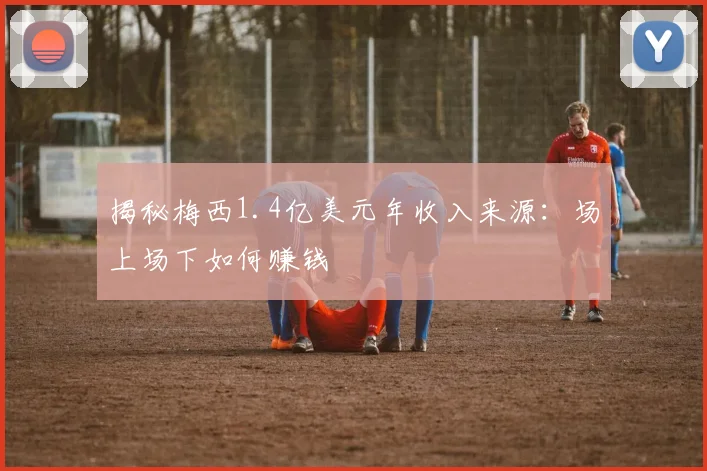 揭秘梅西1.4亿美元年收入来源：场上场下如何赚钱