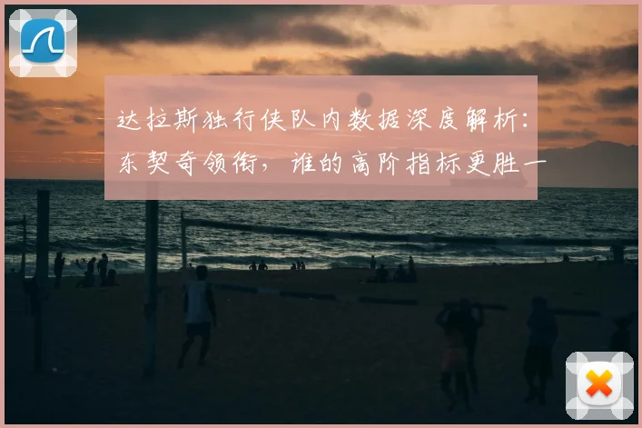 达拉斯独行侠队内数据深度解析:东契奇领衔,谁的高阶指标更胜一筹?