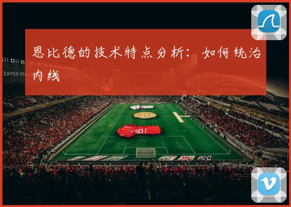 恩比德的技术特点分析:如何统治内线
