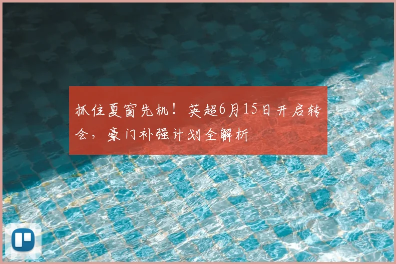 抓住夏窗先机!英超6月15日开启转会,豪门补强计划全解析