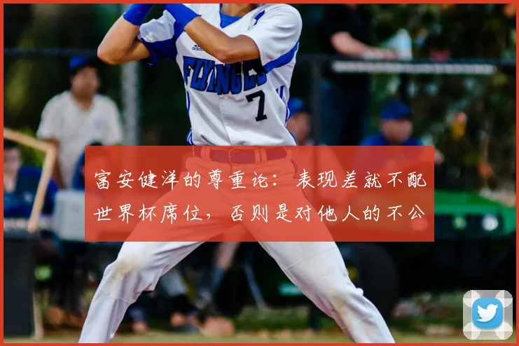 富安健洋的尊重论:表现差就不配世界杯席位,否则是对他人的不公