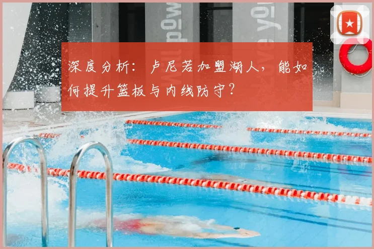 深度分析：卢尼若加盟湖人，能如何提升篮板与内线防守？