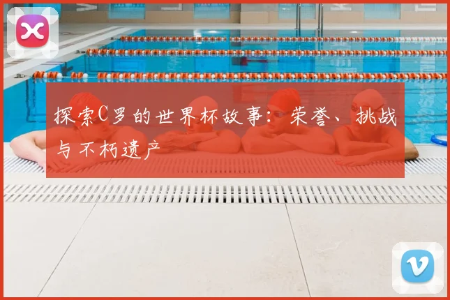 探索C罗的世界杯故事:荣誉、挑战与不朽遗产