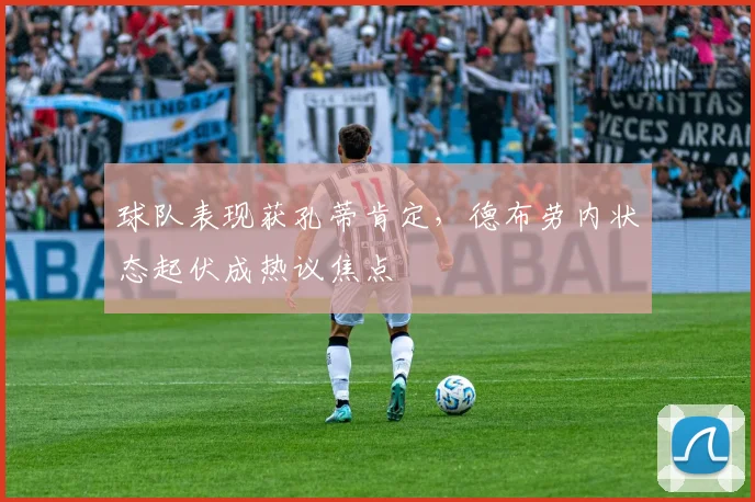 球队表现获孔蒂肯定，德布劳内状态起伏成热议焦点