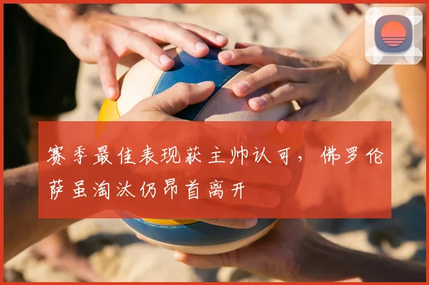 赛季最佳表现获主帅认可，佛罗伦萨虽淘汰仍昂首离开