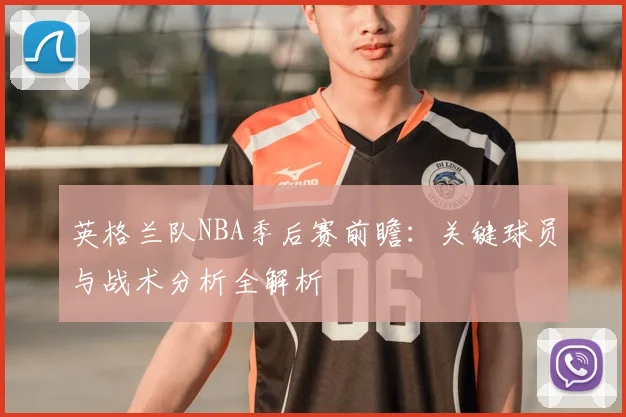 英格兰队NBA季后赛前瞻:关键球员与战术分析全解析