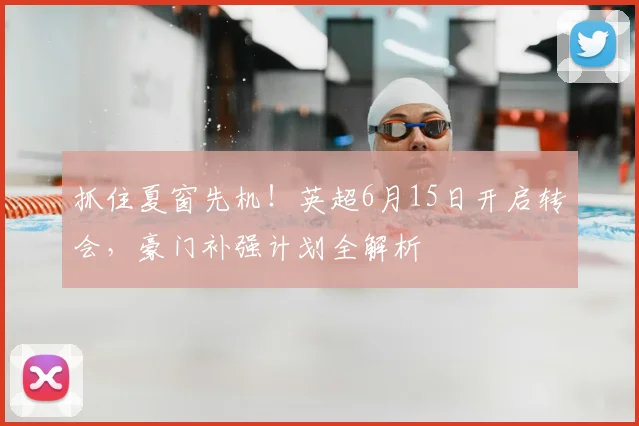 抓住夏窗先机!英超6月15日开启转会,豪门补强计划全解析