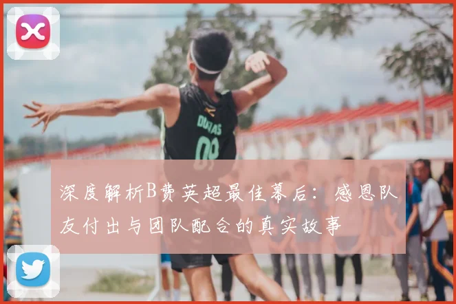 深度解析B费英超最佳幕后:感恩队友付出与团队配合的真实故事
