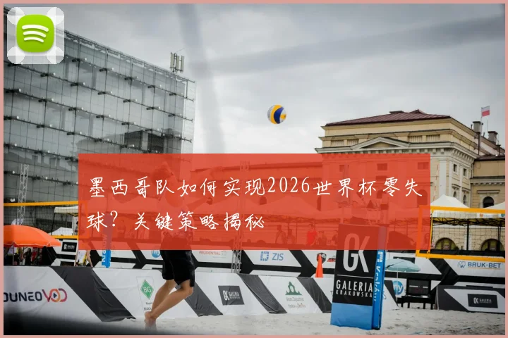 墨西哥队如何实现2026世界杯零失球?关键策略揭秘