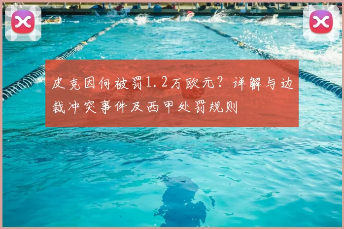 皮克因何被罚1.2万欧元？详解与边裁冲突事件及西甲处罚规则