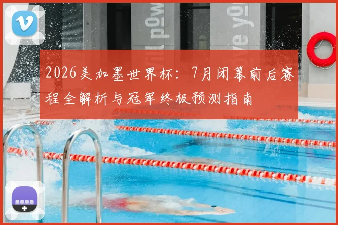2026美加墨世界杯:7月闭幕前后赛程全解析与冠军终极预测指南