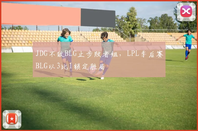 JDG不敌BLG止步败者组,LPL季后赛BLG以3比1锁定胜局
