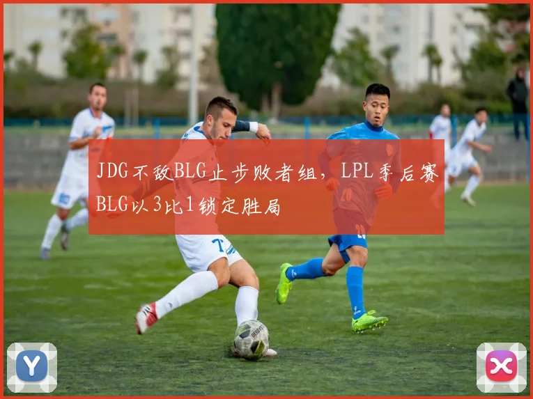 JDG不敌BLG止步败者组,LPL季后赛BLG以3比1锁定胜局