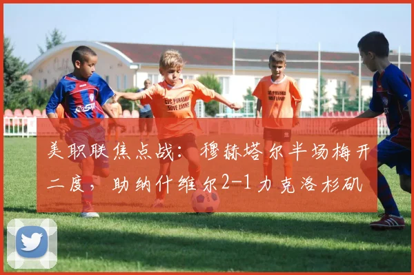 美职联焦点战:穆赫塔尔半场梅开二度,助纳什维尔2-1力克洛杉矶