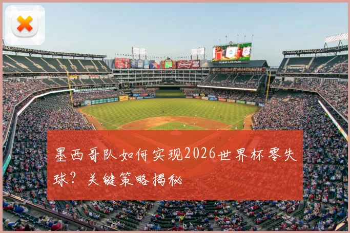 墨西哥队如何实现2026世界杯零失球？关键策略揭秘