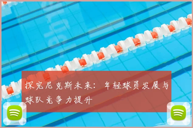 探究尼克斯未来:年轻球员发展与球队竞争力提升
